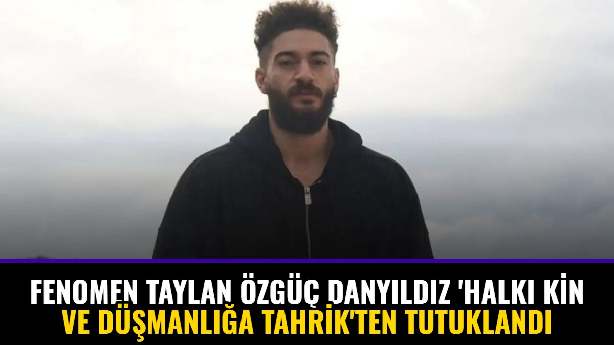 Fenomen Taylan Özgüç Danyıldız 'Halkı Kin ve Düşmanlığa Tahrik'ten Tutuklandı